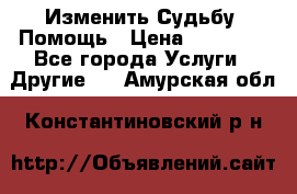 Изменить Судьбу, Помощь › Цена ­ 15 000 - Все города Услуги » Другие   . Амурская обл.,Константиновский р-н